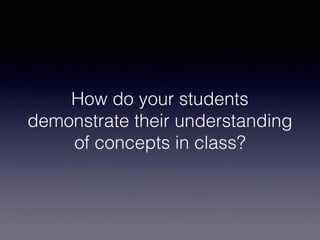 How do your students
demonstrate their understanding
of concepts in class?
 