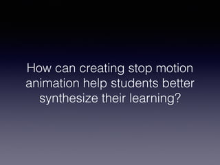 How can creating stop motion
animation help students better
synthesize their learning?
 