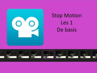 Stop Motion
Les 1
De basis
 