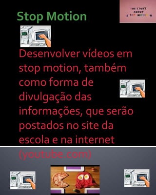 Desenvolver vídeos em
stop motion, também
como forma de
divulgação das
informações, que serão
postados no site da
escola e na internet
(youtube.com)
 