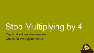 Stop Multiplying by 4
Practical software estimation
Chuck Reeves @manchuck
 
