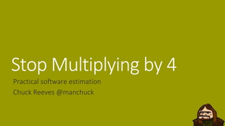 Stop Multiplying by 4
Practical software estimation
Chuck Reeves @manchuck
 