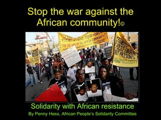 Stop the war against the African community! © Solidarity with African resistance By Penny Hess, African People’s Solidarity Committee 