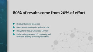80% ofresultscomefrom20% ofeﬀort
Discoverbusinessprocesses
Focusonautomationofamainusecase
DelegatetoHaaS(HumanasaService)
Reducealargeamountofcomplexityand
codethatisrarelyusedinaproduction
 