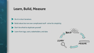 Learn,Build,Measure
Doitinshortiterations
Buildrobustbutnotovercomplicatedstuﬀ-striveforsimplicity
Don’tbeafraidtoduplicateyourself
Learnfromlogs,users,stakeholders,anddata
 