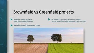 BrownﬁeldvsGreenﬁeldprojects
Wegetanopportunityto
learnfromproductiondata
Wetalktoomuchaboutworstcases
Aswedon’thaveaccesstoactualusage,
itisanareawhereover-engineeringiscommon
 