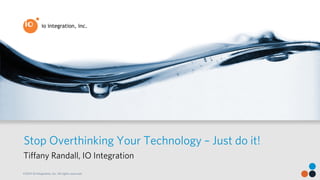 Stop Overthinking Your Technology – Just do it! 
Tiffany Randall, IO Integration 
©2014 IO Integration, Inc. All rights reserved. 
 