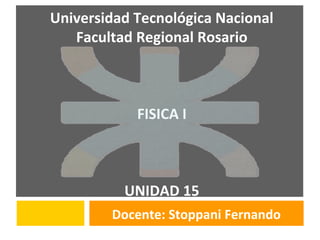 Universidad Tecnológica Nacional
Facultad Regional Rosario
FISICA I
UNIDAD 15
Docente: Stoppani Fernando
 