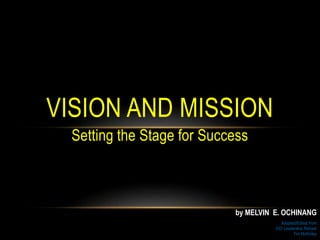 Setting the Stage for Success
VISION AND MISSION
Adopted/Edited from
OCI Leadership Retreat
Tim McKinley
by MELVIN E. OCHINANG
 