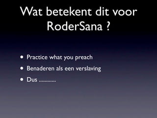 Wat betekent dit voor
    RoderSana ?

• Practice what you preach
• Benaderen als een verslaving
• Dus ............
 