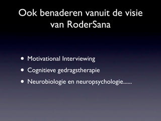 Ook benaderen vanuit de visie
      van RoderSana


• Motivational Interviewing
• Cognitieve gedragstherapie
• Neurobiologie en neuropsychologie......
 