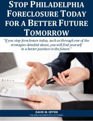 “If you stop foreclosure today, such as through one of the
strategies detailed above, you will find yourself
in a better position in the future.”
STOP PHILADELPHIA
FORECLOSURE TODAY
FOR A BETTER FUTURE
TOMORROW
DAVID M. OFFEN
PHILADELPHIA BANKRUPTCY ATTORNEY
 