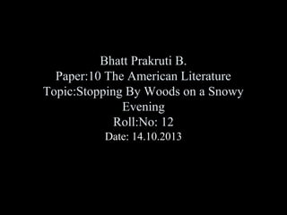 Bhatt Prakruti B.
Paper:10 The American Literature
Topic:Stopping By Woods on a Snowy
Evening
Roll:No: 12
Date: 14.10.2013

 