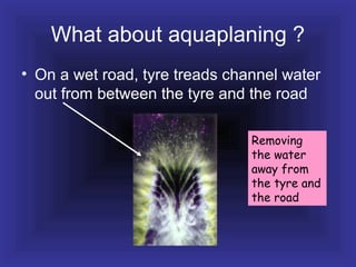 What about aquaplaning ?
• On a wet road, tyre treads channel water
out from between the tyre and the road
Removing
the water
away from
the tyre and
the road
 