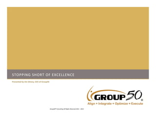 STOPPING SHORT OF EXCELLENCE
Presented by Jim Gitney, CEO of Group50
1Group50® Consulting All Rights Reserved 2011 ‐ 2013
 