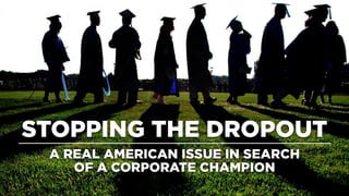 STOPPING THE DROPOUT
A REAL AMERICAN ISSUE IN SEARCH
OF A CORPORATE CHAMPION
 