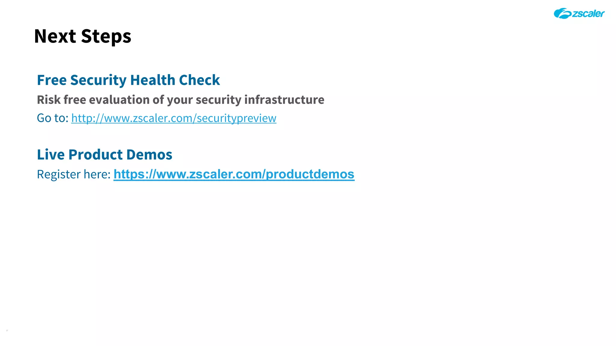 Next Steps
37
Free Security Health Check
Risk free evaluation of your security infrastructure
Go to: http://www.zscaler.com/securitypreview
Live Product Demos
Register here: https://www.zscaler.com/productdemos
 