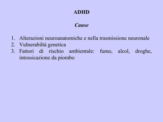 ADHD
Cause
1. Alterazioni neuroanatomiche e nella trasmissione neuronale
2. Vulnerabiltà genetica
3. Fattori di rischio ambientale: fumo, alcol, droghe,
intossicazione da piombo
 