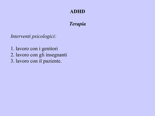 ADHD
Terapia
Interventi psicologici:
1. lavoro con i genitori
2. lavoro con gli insegnanti
3. lavoro con il paziente.
 