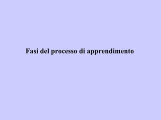 Fasi del processo di apprendimento
 