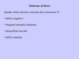 Sindrome di Down
Quadro clinico dovuto a trisomia del cromosoma 21:
• deficit cognitivo
• frequenti anomalie cardiache
• dismorfismi facciali
• deficit staturale
 