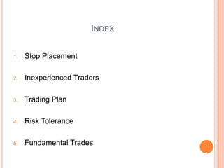 INDEX
1. Stop Placement
2. Inexperienced Traders
3. Trading Plan
4. Risk Tolerance
5. Fundamental Trades
 
