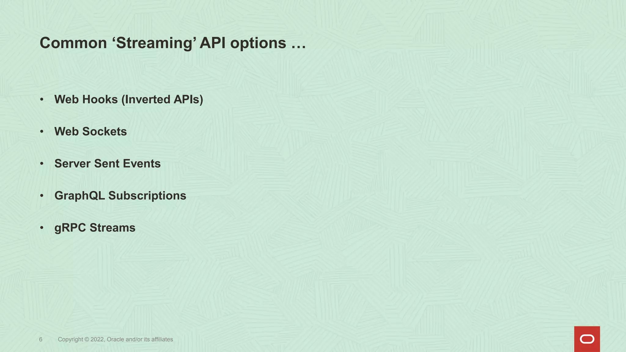Common ‘Streaming’ API options …
6 Copyright © 2022, Oracle and/or its affiliates
• Web Hooks (Inverted APIs)
• Web Sockets
• Server Sent Events
• GraphQL Subscriptions
• gRPC Streams
 