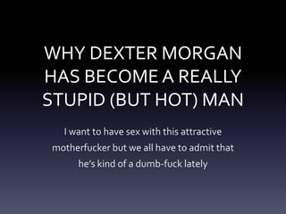 WHY DEXTER MORGAN
HAS BECOME A REALLY
STUPID (BUT HOT) MAN
I want to have sex with this attractive
motherfucker but we all have to admit that
he’s kind of a dumb-fuck lately
 