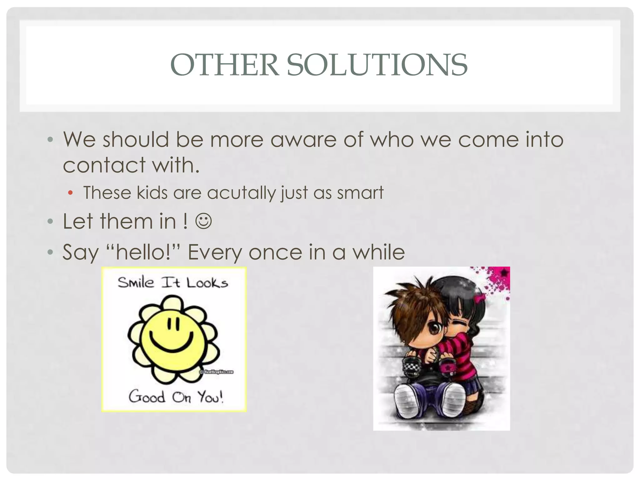 OTHER SOLUTIONS

• We should be more aware of who we come into
  contact with.
  • These kids are acutally just as smart
• Let them in ! 
• Say “hello!” Every once in a while
 