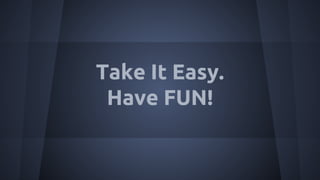 Take It Easy.
Have FUN!
 