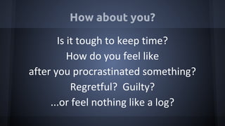 How about you?
Is it tough to keep time?
How do you feel like
after you procrastinated something?
Regretful? Guilty?
...or feel nothing like a log?
 