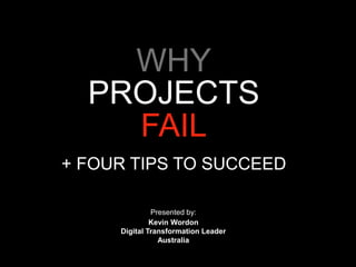 WHY
PROJECTS
FAIL
+ FOUR TIPS TO SUCCEED
Presented by:
Kevin Wordon
Digital Transformation Leader
Australia
 