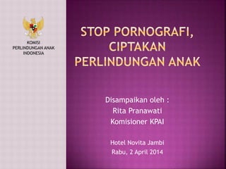 Disampaikan oleh : 
Rita Pranawati 
Komisioner KPAI 
Hotel Novita Jambi 
Rabu, 2 April 2014 
KOMISI 
PERLINDUNGAN ANAK 
INDONESIA 
 