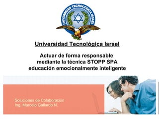 Universidad Tecnológica Israel
           Actuar de forma responsable
          mediante la técnica STOPP SPA
       educación emocionalmente inteligente




Soluciones de Colaboración
Ing. Marcelo Gallardo N.
 