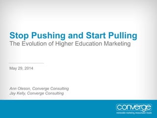 Stop Pushing and Start Pulling
The Evolution of Higher Education Marketing
Ann Oleson, Converge Consulting
Jay Kelly, Converge Consulting
May 29, 2014
 