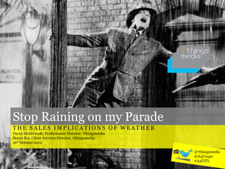 Stop Raining on my Parade
THE SALES IMPLICATIONS OF WEATHER
David McDermott, Performance Director, 7thingsmedia
Reena Rai, Client Services Director, 7thingsmedia
16th October 2012

                                                      @7thingsmedia
                                                      @A4Uexpo
                                                      #A4UIT1
 