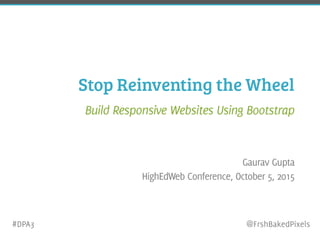 Stop Reinventing the Wheel
Build Responsive Websites Using Bootstrap Framework
Gaurav Gupta
HighEdWeb Conference, October 5, 2015
#DPA3 @FrshBakedPixels
 