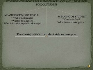MEANING OF MOTORCYCLE
MEANING OF STUDENT
The consquence if student ride motorcycle
*What is motorcycle?
*What is its function?
*What is its advantage&dis advantage?
*What is student?
*What is student obligation?
 