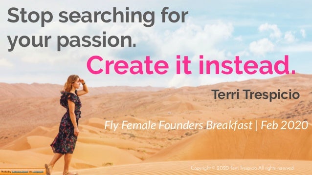 Photo by Katerina Kerdi on Unsplash
Create it instead.
Stop searching for
your passion.
Fly Female Founders Breakfast | Fe...
