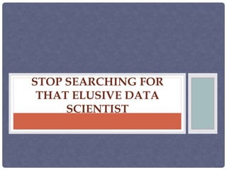 STOP SEARCHING FOR
THAT ELUSIVE DATA
SCIENTIST
 