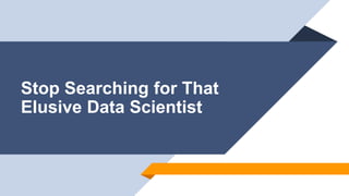 Stop Searching for That
Elusive Data Scientist
 