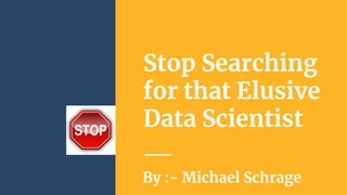 Stop Searching
for that Elusive
Data Scientist
By :- Michael Schrage
 