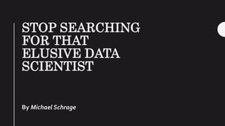 STOP SEARCHING
FOR THAT
ELUSIVE DATA
SCIENTIST
By Michael Schrage
 