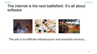 @spoole167
The aim is to infiltrate infrastructure and essential services…
The internet is the next battlefield. It’s all about
software
33
@spoole167 @olimpiupop
 