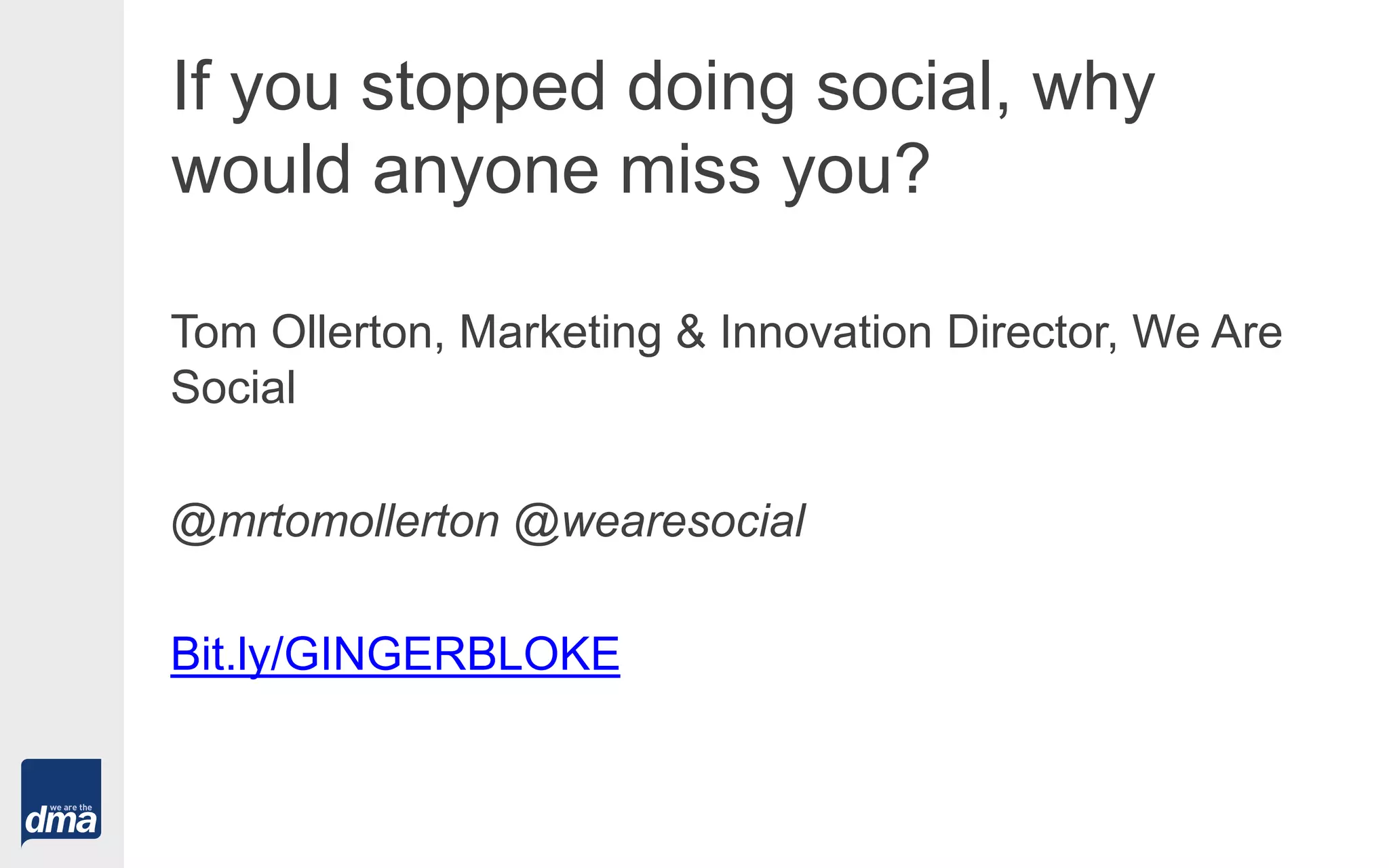 If you stopped doing social, why
would anyone miss you?
Tom Ollerton, Marketing & Innovation Director, We Are
Social
@mrtomollerton @wearesocial
Bit.ly/GINGERBLOKE
 