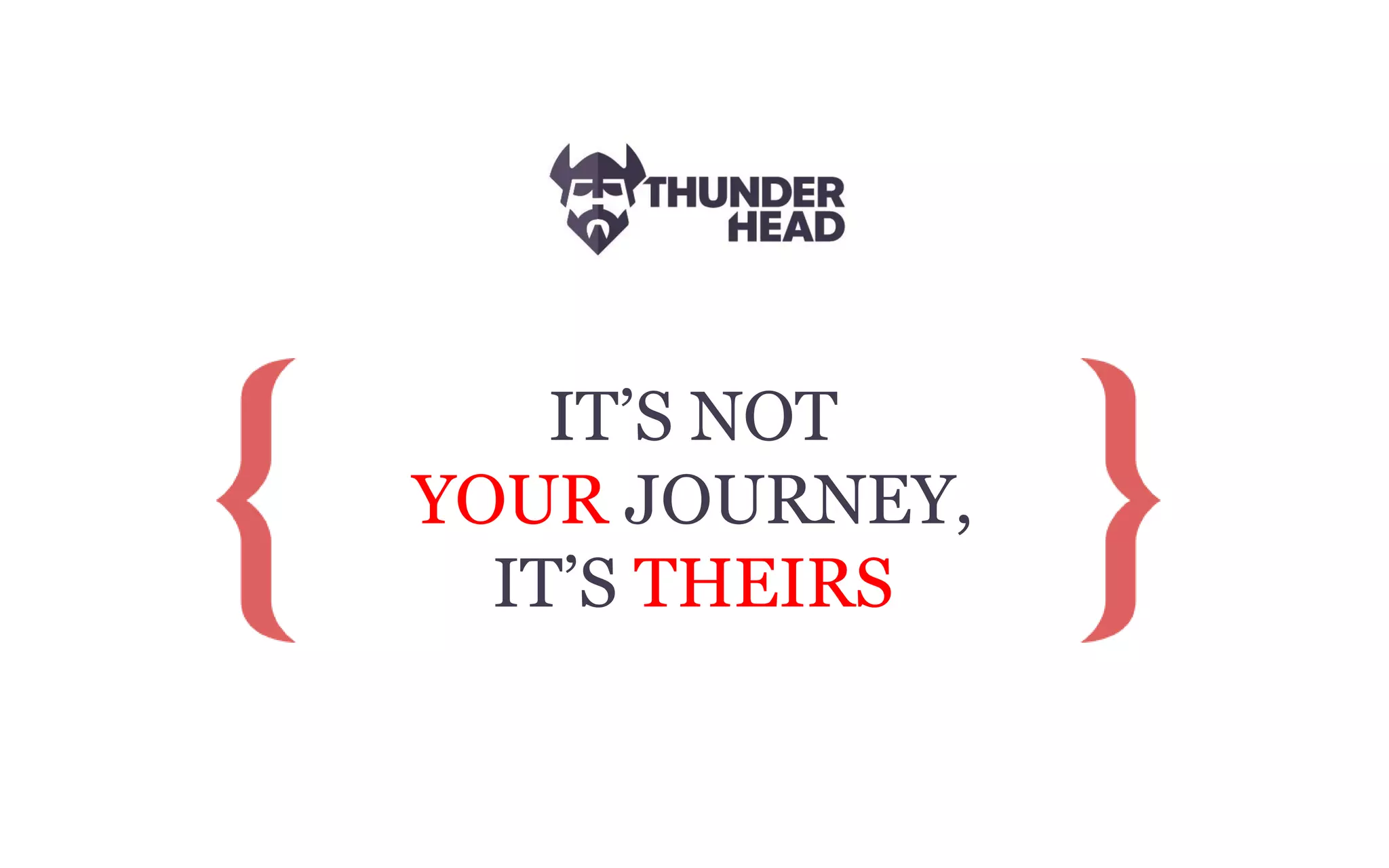 IT’S NOT
YOUR JOURNEY,
IT’S THEIRS
 