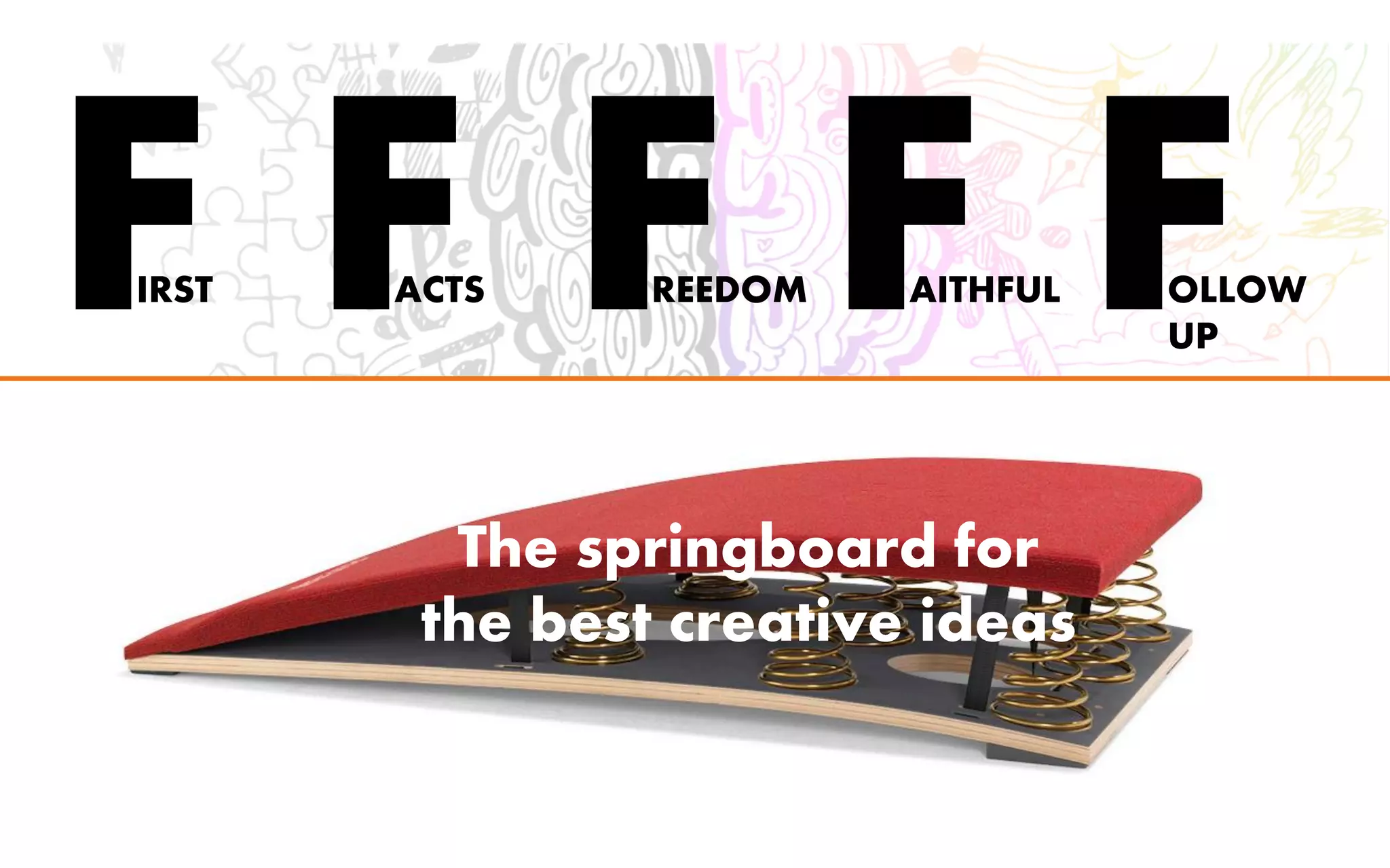 FIRST FACTS FREEDOM FAITHFUL FOLLOW
UP
The springboard for
the best creative ideas
 