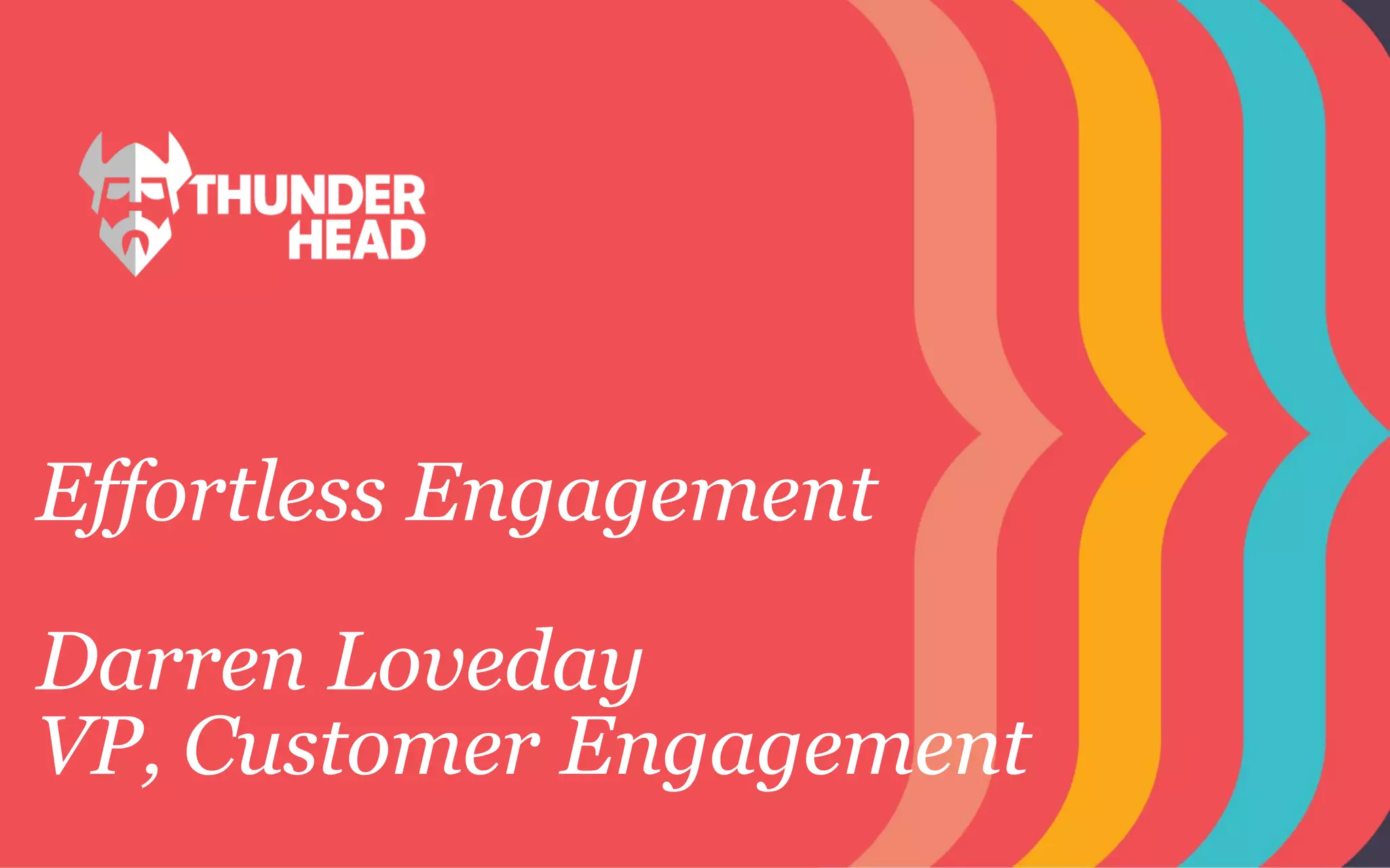 Effortless Engagement
Darren Loveday
VP, Customer Engagement
 