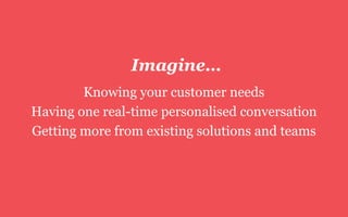 Imagine…
Knowing your customer needs
Having one real-time personalised conversation
Getting more from existing solutions and teams
 