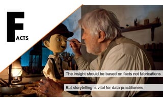 FACTS
The insight should be based on facts not fabrications
But storytelling is vital for data practitioners
 